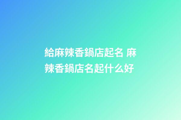 給麻辣香鍋店起名 麻辣香鍋店名起什么好-第1張-店鋪起名-玄機派